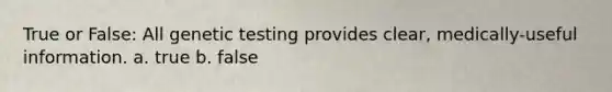 True or False: All genetic testing provides clear, medically-useful information. a. true b. false