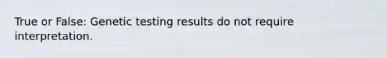 True or False: Genetic testing results do not require interpretation.