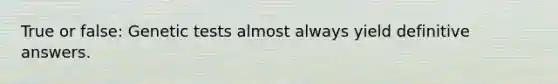 True or false: Genetic tests almost always yield definitive answers.