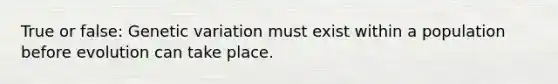 True or false: Genetic variation must exist within a population before evolution can take place.