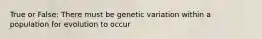 True or False: There must be genetic variation within a population for evolution to occur