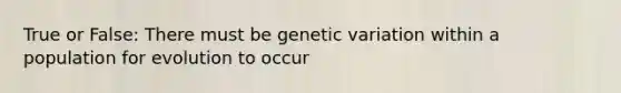 True or False: There must be genetic variation within a population for evolution to occur