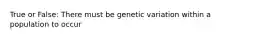 True or False: There must be genetic variation within a population to occur