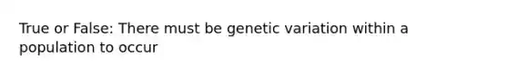 True or False: There must be genetic variation within a population to occur