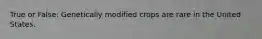 True or False: Genetically modified crops are rare in the United States.