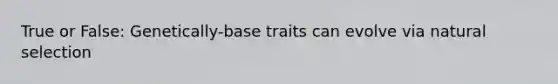 True or False: Genetically-base traits can evolve via natural selection