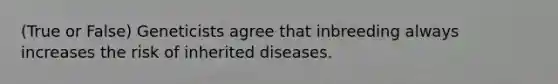 (True or False) Geneticists agree that inbreeding always increases the risk of inherited diseases.