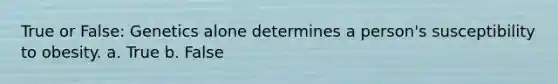 True or False: Genetics alone determines a person's susceptibility to obesity. a. True b. False