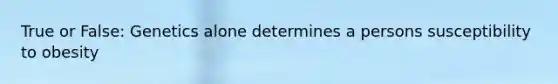 True or False: Genetics alone determines a persons susceptibility to obesity