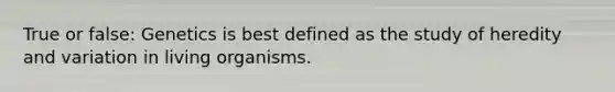 True or false: Genetics is best defined as the study of heredity and variation in living organisms.