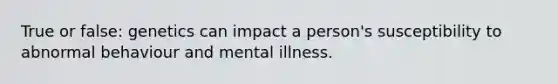 True or false: genetics can impact a person's susceptibility to abnormal behaviour and mental illness.