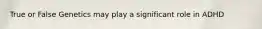 True or False Genetics may play a significant role in ADHD
