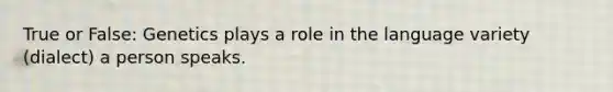 True or False: Genetics plays a role in the language variety (dialect) a person speaks.