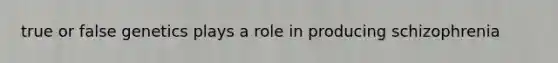 true or false genetics plays a role in producing schizophrenia