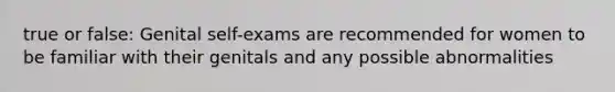 true or false: Genital self-exams are recommended for women to be familiar with their genitals and any possible abnormalities