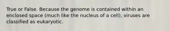 True or False. Because the genome is contained within an enclosed space (much like the nucleus of a cell), viruses are classified as eukaryotic.