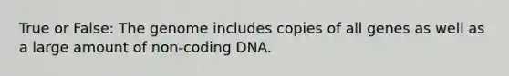 True or False: The genome includes copies of all genes as well as a large amount of non-coding DNA.