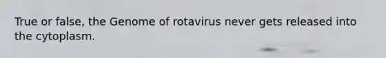 True or false, the Genome of rotavirus never gets released into the cytoplasm.