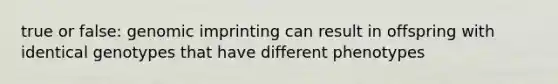 true or false: genomic imprinting can result in offspring with identical genotypes that have different phenotypes