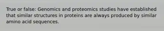 True or false: Genomics and proteomics studies have established that similar structures in proteins are always produced by similar amino acid sequences.