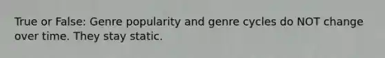 True or False: Genre popularity and genre cycles do NOT change over time. They stay static.