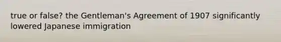 true or false? the Gentleman's Agreement of 1907 significantly lowered Japanese immigration