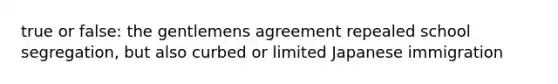 true or false: the gentlemens agreement repealed school segregation, but also curbed or limited Japanese immigration