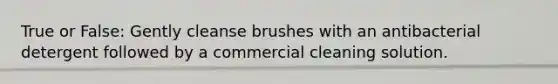 True or False: Gently cleanse brushes with an antibacterial detergent followed by a commercial cleaning solution.