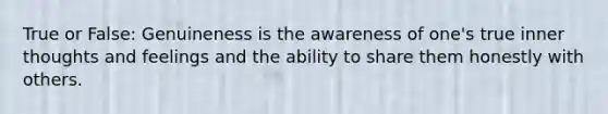 True or False: Genuineness is the awareness of one's true inner thoughts and feelings and the ability to share them honestly with others.