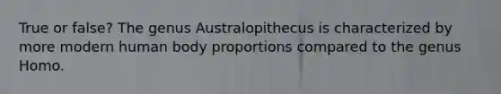 True or false? The genus Australopithecus is characterized by more modern human body proportions compared to the genus Homo.