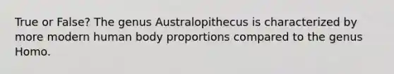 True or False? The genus Australopithecus is characterized by more modern human body proportions compared to the genus Homo.