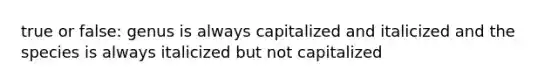 true or false: genus is always capitalized and italicized and the species is always italicized but not capitalized