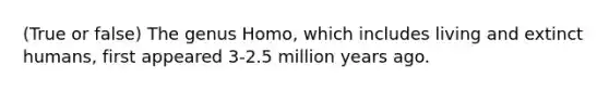 (True or false) The genus Homo, which includes living and extinct humans, first appeared 3-2.5 million years ago.