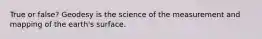 True or false? Geodesy is the science of the measurement and mapping of the earth's surface.