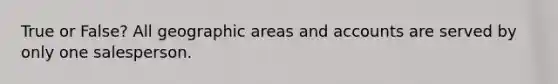 True or False? All geographic areas and accounts are served by only one salesperson.