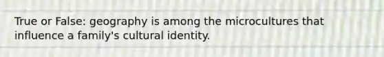 True or False: geography is among the microcultures that influence a family's cultural identity.