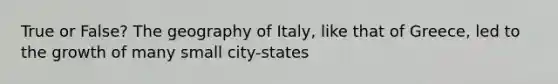 True or False? The geography of Italy, like that of Greece, led to the growth of many small city-states