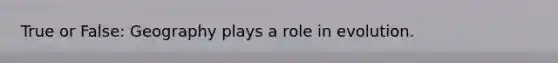 True or False: Geography plays a role in evolution.