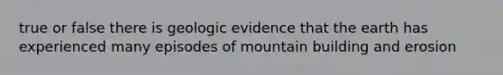 true or false there is geologic evidence that the earth has experienced many episodes of mountain building and erosion