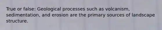 True or false: Geological processes such as volcanism, sedimentation, and erosion are the primary sources of landscape structure.