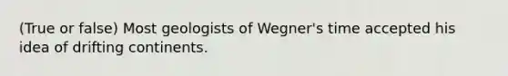 (True or false) Most geologists of Wegner's time accepted his idea of drifting continents.