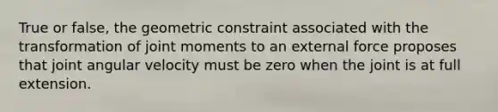 True or false, the geometric constraint associated with the transformation of joint moments to an external force proposes that joint angular velocity must be zero when the joint is at full extension.