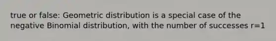 true or false: Geometric distribution is a special case of the negative Binomial distribution, with the number of successes r=1