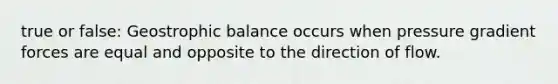 true or false: Geostrophic balance occurs when pressure gradient forces are equal and opposite to the direction of flow.