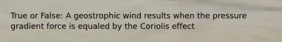 True or False: A geostrophic wind results when the pressure gradient force is equaled by the Coriolis effect