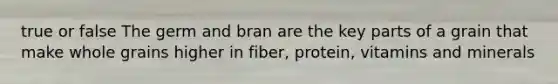 true or false The germ and bran are the key parts of a grain that make whole grains higher in fiber, protein, vitamins and minerals