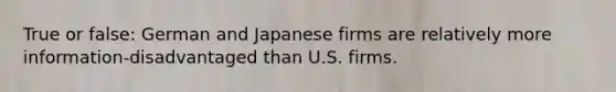 True or false: German and Japanese firms are relatively more information-disadvantaged than U.S. firms.