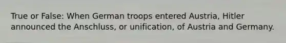 True or False: When German troops entered Austria, Hitler announced the Anschluss, or unification, of Austria and Germany.