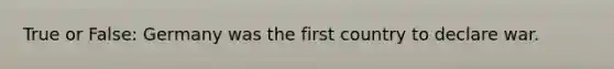 True or False: Germany was the first country to declare war.