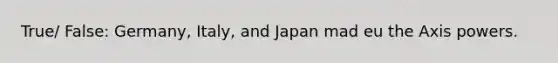 True/ False: Germany, Italy, and Japan mad eu the Axis powers.